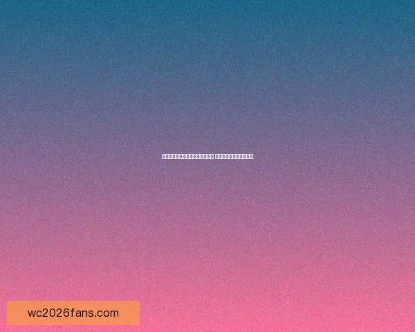 世界杯竞猜福利平台带你玩转赛事 赢取丰厚奖品与精彩福利